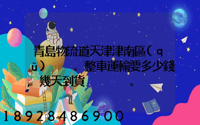 青島物流道天津津南區(qū)。整車運輸要多少錢,幾天到貨。